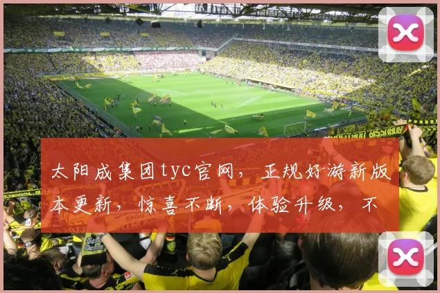 太阳成集团tyc官网，正规好游新版本更新，惊喜不断，体验升级，不容错过，立即体验
