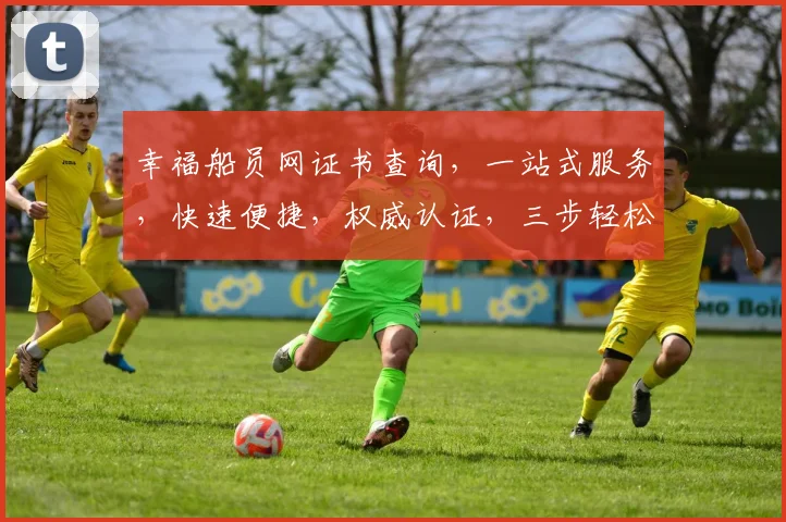 幸福船员网证书查询，一站式服务，快速便捷，权威认证，三步轻松搞定